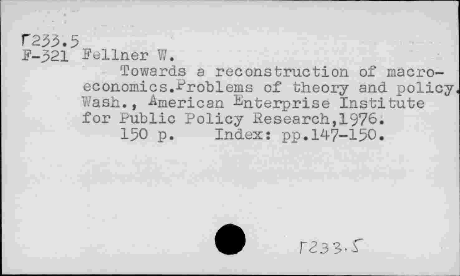 ﻿r255.5
F-321 Fellner W.
Towards a reconstruction of macroeconomics.Problems of theory and policy Wash., -American Enterprise Institute for Public Policy Research,1976.
150 p. Index: pp.147-150«
